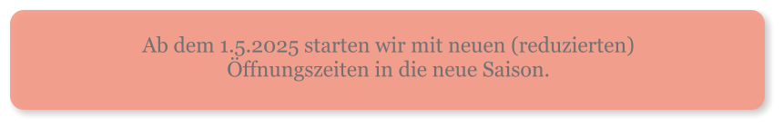 Ab dem 1.5.2025 starten wir mit neuen (reduzierten) Öffnungszeiten in die neue Saison. 