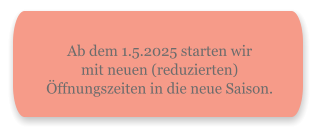 Ab dem 1.5.2025 starten wirmit neuen (reduzierten) Öffnungszeiten in die neue Saison.