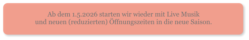 Ab dem 1.5.2026 starten wir wieder mit Live Musik und neuen (reduzierten) Öffnungszeiten in die neue Saison. 