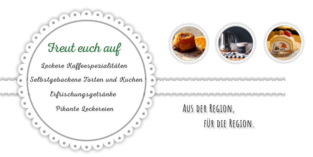 Freut euch auf Leckere Kaffeespezialitäten Selbstgebackene Torten und Kuchen Erfrischungsgetränke Pikante Leckereien Aus der Region,  für die Region.