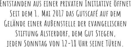 Entstanden aus einer privaten Initiative öffnet  Seit dem 1. Mai 2017 das Gutscafé auf dem  Gelände einer Außenstelle der evangelischen Stiftung Alsterdorf, dem Gut Stegen,  jeden Sonntag von 12-18 Uhr seine Türen.